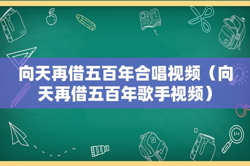 向天再借五百年合唱视频（向天再借五百年歌手视频）