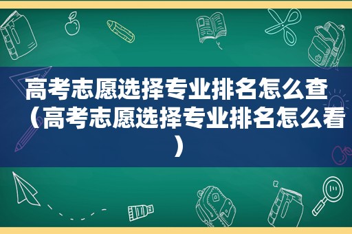 高考志愿选择专业排名怎么查（高考志愿选择专业排名怎么看）