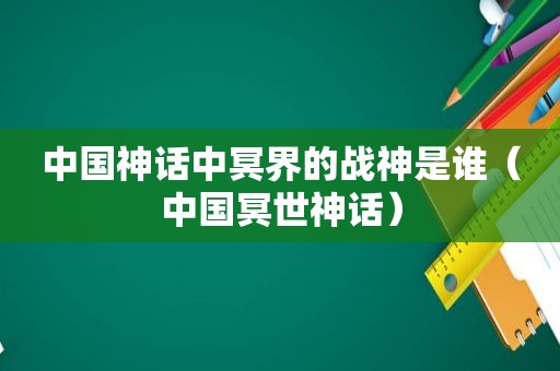 中国神话中冥界的战神是谁（中国冥世神话）