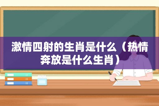  *** 四射的生肖是什么（热情奔放是什么生肖）