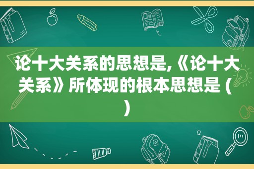 论十大关系的思想是,《论十大关系》所体现的根本思想是 ( )