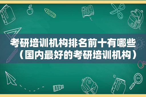 考研培训机构排名前十有哪些（国内最好的考研培训机构）