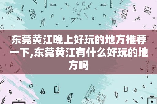 东莞黄江晚上好玩的地方推荐一下,东莞黄江有什么好玩的地方吗