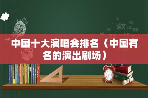 中国十大演唱会排名（中国有名的演出剧场）