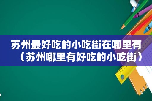 苏州最好吃的小吃街在哪里有（苏州哪里有好吃的小吃街）