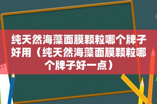 纯天然海藻面膜颗粒哪个牌子好用（纯天然海藻面膜颗粒哪个牌子好一点）