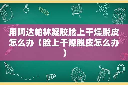 用阿达帕林凝胶脸上干燥脱皮怎么办（脸上干燥脱皮怎么办）