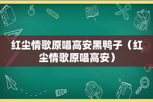 红尘情歌原唱高安黑鸭子（红尘情歌原唱高安）