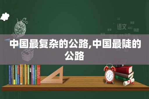 中国最复杂的公路,中国最陡的公路