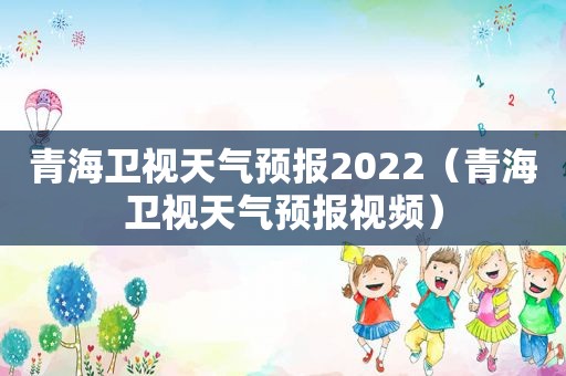 青海卫视天气预报2022（青海卫视天气预报视频）