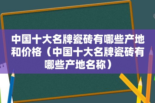 中国十大名牌瓷砖有哪些产地和价格（中国十大名牌瓷砖有哪些产地名称）