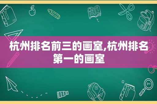 杭州排名前三的画室,杭州排名第一的画室