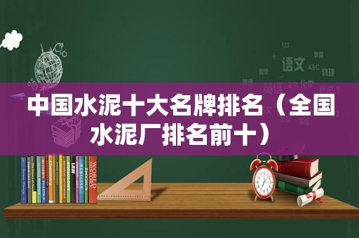 中国水泥十大名牌排名（全国水泥厂排名前十）