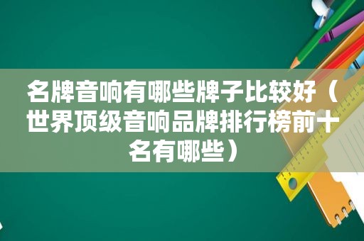 名牌音响有哪些牌子比较好（世界顶级音响品牌排行榜前十名有哪些）