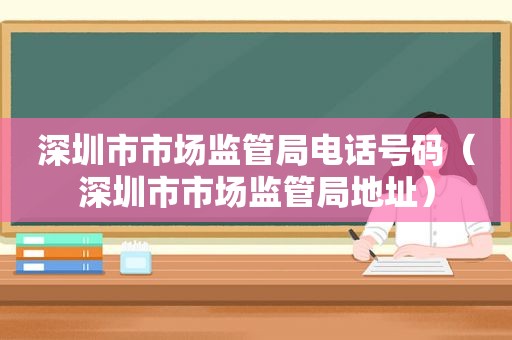 深圳市市场监管局电话号码（深圳市市场监管局地址）