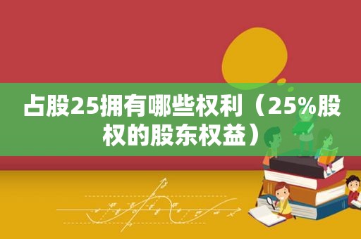 占股25拥有哪些权利（25%股权的股东权益）