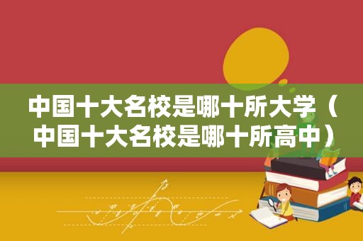 中国十大名校是哪十所大学（中国十大名校是哪十所高中）