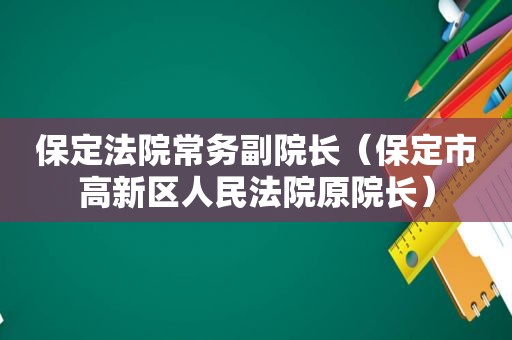 保定法院常务副院长（保定市高新区人民法院原院长）