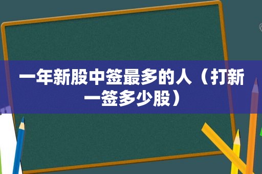 一年新股中签最多的人（打新一签多少股）