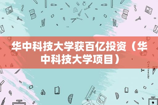 华中科技大学获百亿投资（华中科技大学项目）