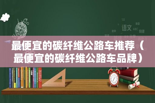 最便宜的碳纤维公路车推荐（最便宜的碳纤维公路车品牌）