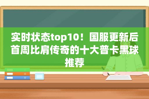 实时状态top10！国服更新后首周比肩传奇的十大普卡黑球推荐