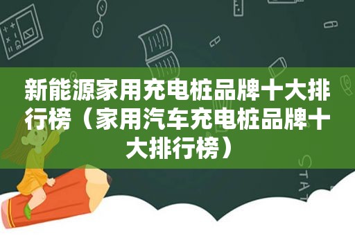 新能源家用充电桩品牌十大排行榜（家用汽车充电桩品牌十大排行榜）