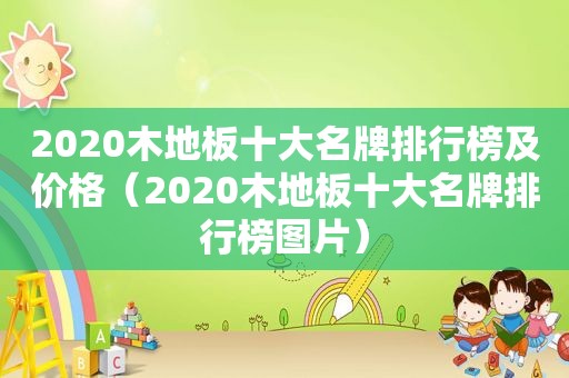 2020木地板十大名牌排行榜及价格（2020木地板十大名牌排行榜图片）