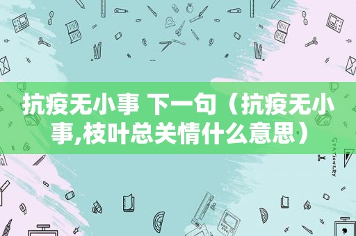 抗疫无小事 下一句（抗疫无小事,枝叶总关情什么意思）