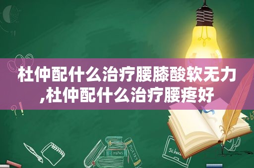 杜仲配什么治疗腰膝酸软无力,杜仲配什么治疗腰疼好