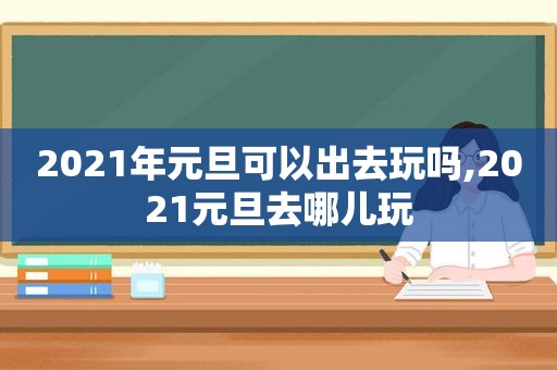 2021年元旦可以出去玩吗,2021元旦去哪儿玩