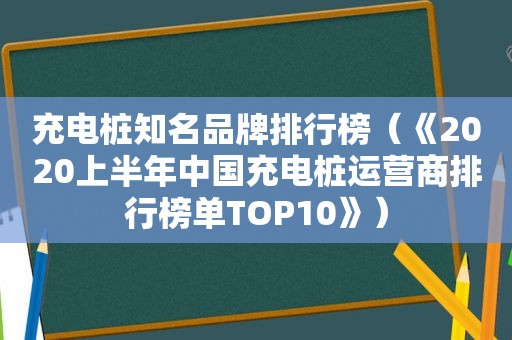 充电桩知名品牌排行榜（《2020上半年中国充电桩运营商排行榜单TOP10》）