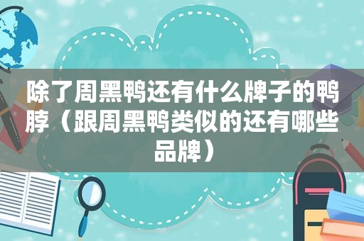 除了周黑鸭还有什么牌子的鸭脖（跟周黑鸭类似的还有哪些品牌）