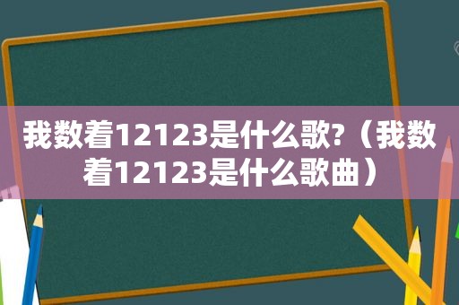 我数着12123是什么歌?（我数着12123是什么歌曲）