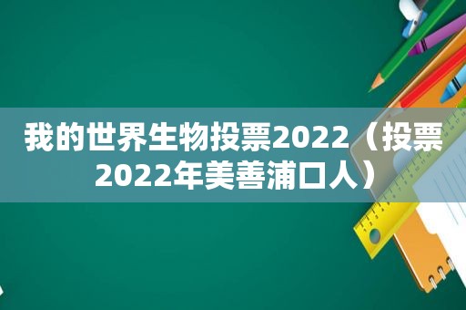 我的世界生物投票2022（投票2022年美善浦口人）