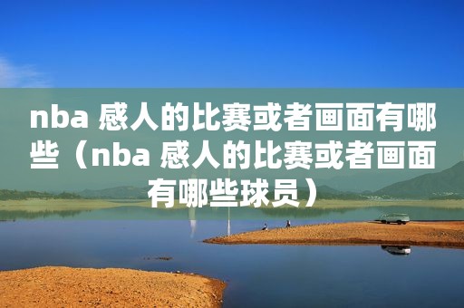 nba 感人的比赛或者画面有哪些（nba 感人的比赛或者画面有哪些球员）