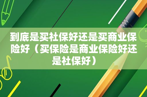 到底是买社保好还是买商业保险好（买保险是商业保险好还是社保好）