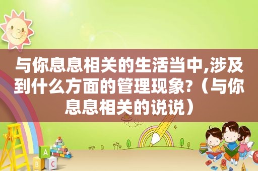 与你息息相关的生活当中,涉及到什么方面的管理现象?（与你息息相关的说说）