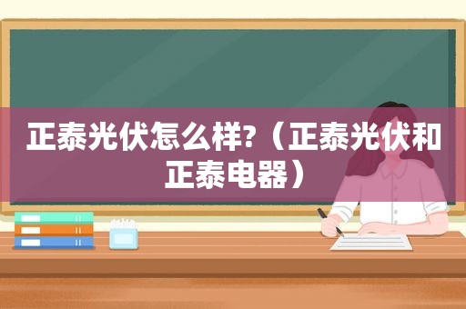 正泰光伏怎么样?（正泰光伏和正泰电器）