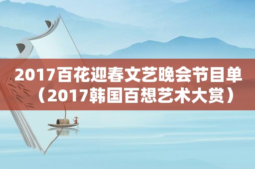 2017百花迎春文艺晚会节目单（2017韩国百想艺术大赏）