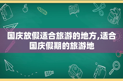 国庆放假适合旅游的地方,适合国庆假期的旅游地