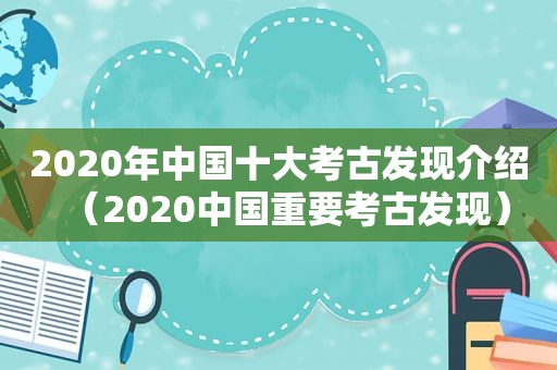 2020年中国十大考古发现介绍（2020中国重要考古发现）