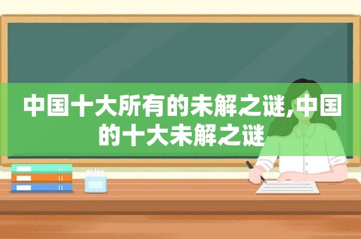 中国十大所有的未解之谜,中国的十大未解之谜