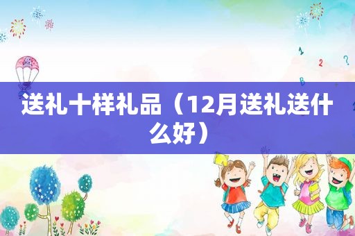 送礼十样礼品（12月送礼送什么好）