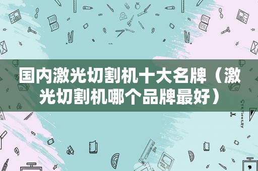 国内激光切割机十大名牌（激光切割机哪个品牌最好）