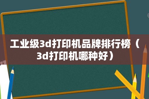 工业级3d打印机品牌排行榜（3d打印机哪种好）