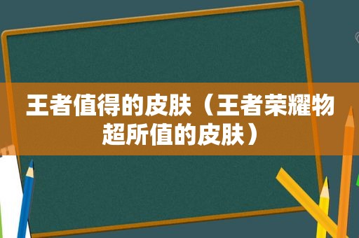 王者值得的皮肤（王者荣耀物超所值的皮肤）