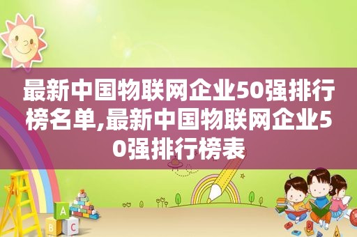 最新中国物联网企业50强排行榜名单,最新中国物联网企业50强排行榜表