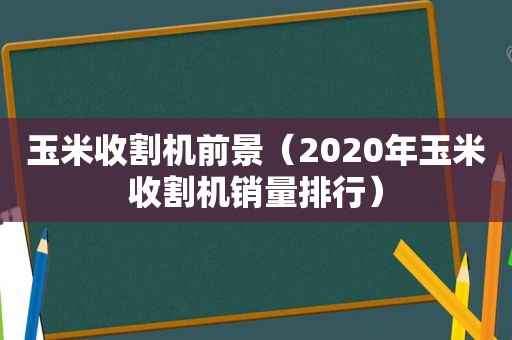 玉米收割机前景（2020年玉米收割机销量排行）