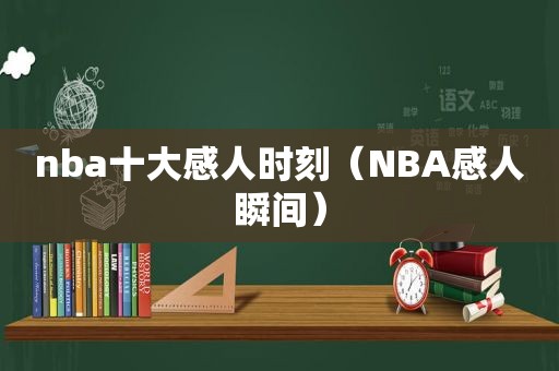 nba十大感人时刻（NBA感人瞬间）